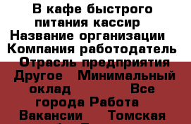 В кафе быстрого питания кассир › Название организации ­ Компания-работодатель › Отрасль предприятия ­ Другое › Минимальный оклад ­ 17 000 - Все города Работа » Вакансии   . Томская обл.,Томск г.